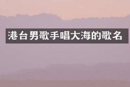 港台男歌手唱大海的歌名