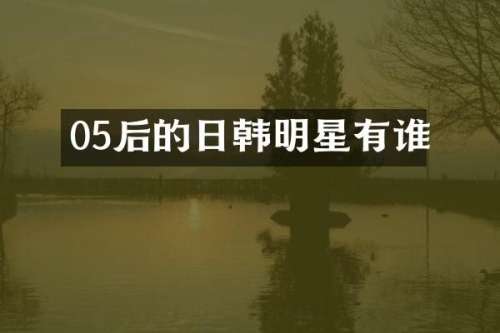 05后的日韩明星有谁