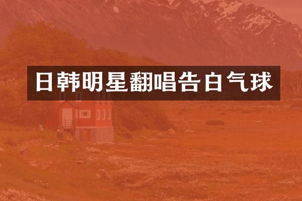 日韩明星翻唱告白气球