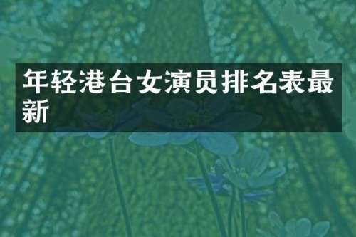 年轻港台女演员排名表最新