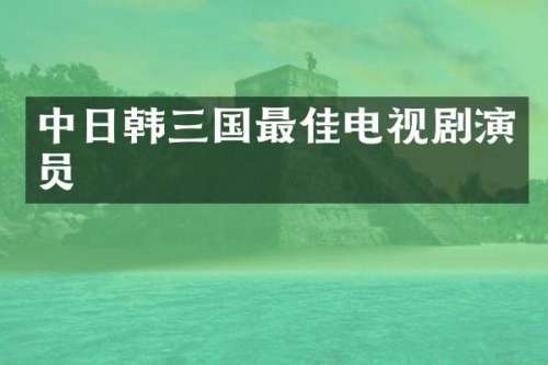 中日韩三国最佳电视剧演员