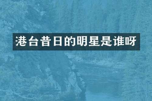 港台昔日的明星是谁呀
