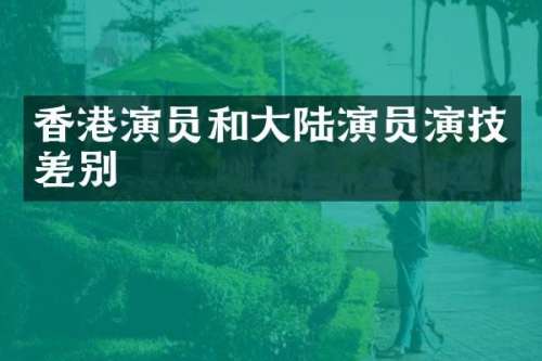 香港演员和大陆演员演技差别