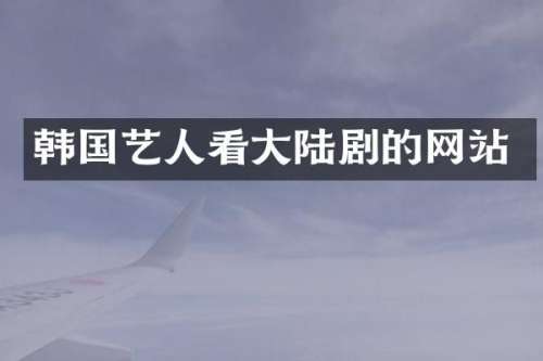 韩国艺人看大陆剧的网站