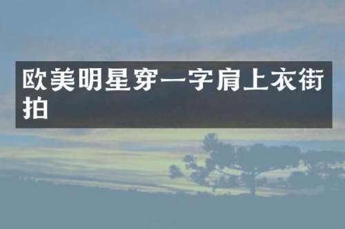 欧美明星穿一字肩上衣街拍