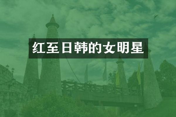 红至日韩的女明星