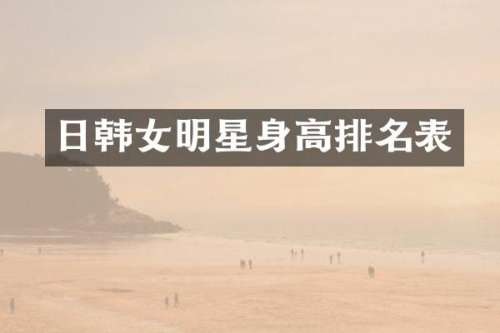 日韩女明星身高排名表