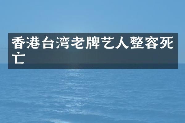 香港台湾老牌艺人整容死亡