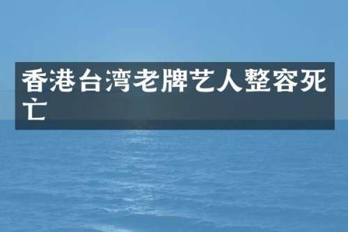 香港台湾老牌艺人整容死亡