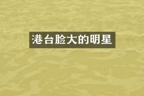 港台脸大的明星