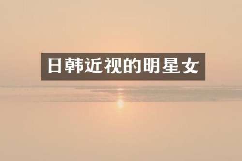 日韩近视的明星女