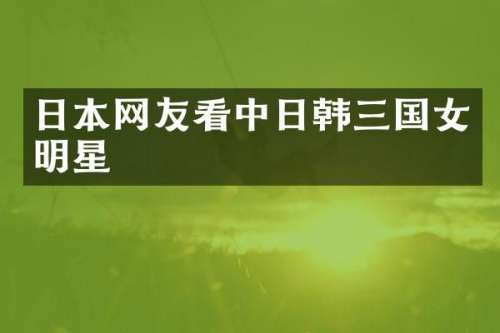 日本网友看中日韩三国女明星