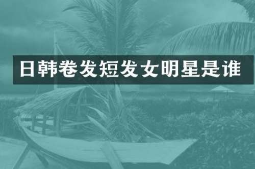 日韩卷发短发女明星是谁