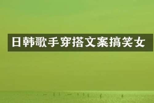 日韩歌手穿搭文案搞笑女