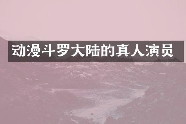 动漫斗罗大陆的真人演员