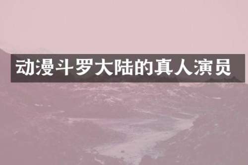 动漫斗罗大陆的真人演员