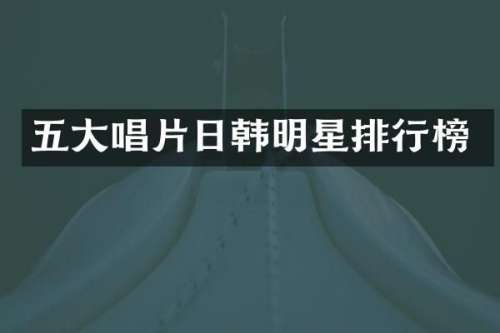 五大唱片日韩明星排行榜