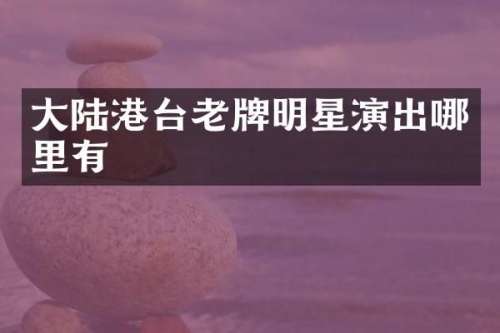 大陆港台老牌明星演出哪里有