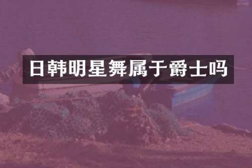 日韩明星舞属于爵士吗