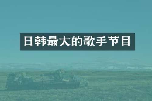 日韩最大的歌手节目