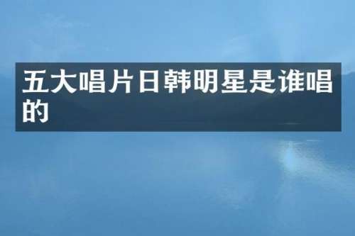 五大唱片日韩明星是谁唱的