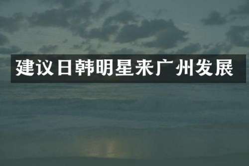 建议日韩明星来广州发展