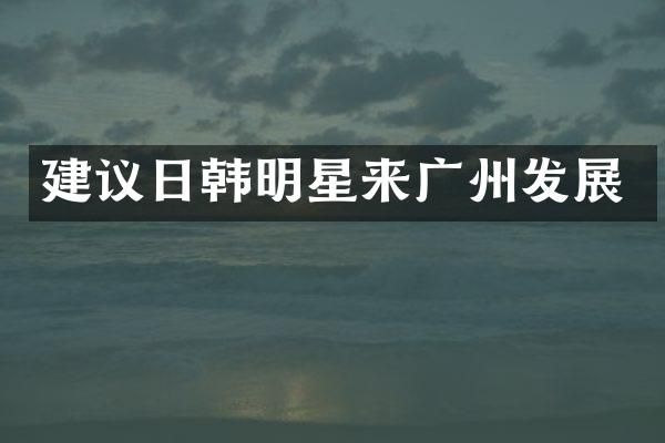 建议日韩明星来广州发展
