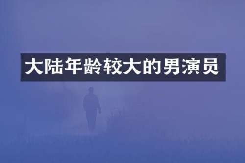 大陆年龄较大的男演员