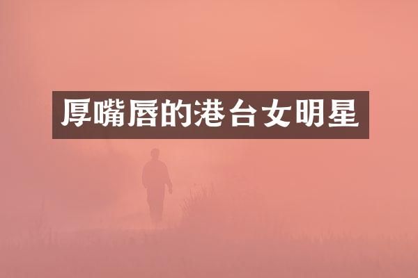 厚嘴唇的港台女明星