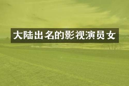 大陆出名的影视演员女