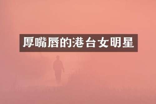 厚嘴唇的港台女明星
