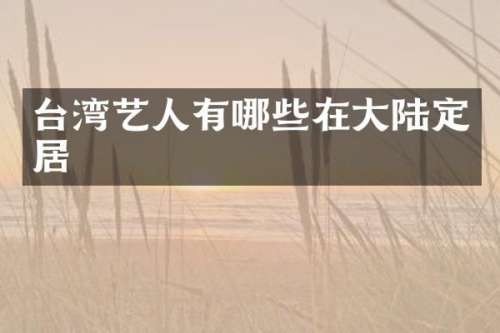 台湾艺人有哪些在大陆定居