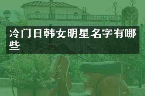 冷门日韩女明星名字有哪些