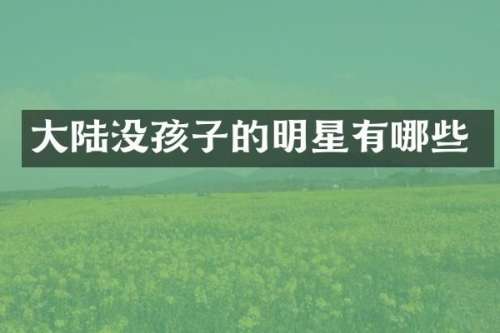 大陆没孩子的明星有哪些