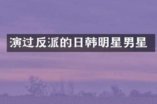 演过反派的日韩明星男星