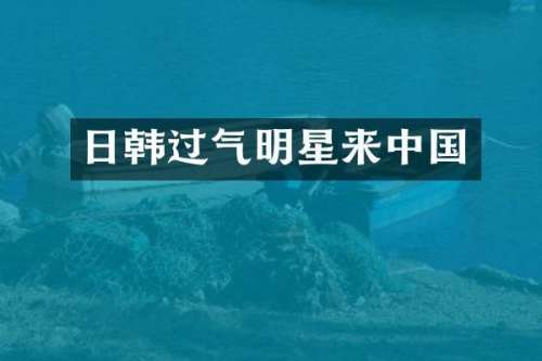 日韩过气明星来中国