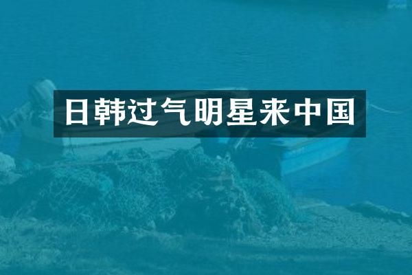 日韩过气明星来中国