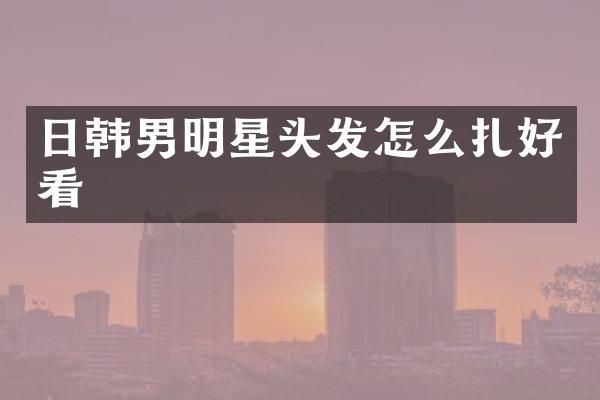 日韩男明星头发怎么扎好看