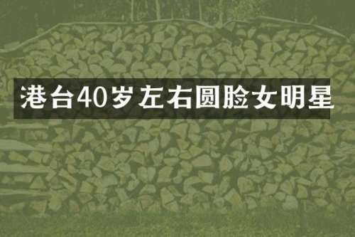 港台40岁左右圆脸女明星