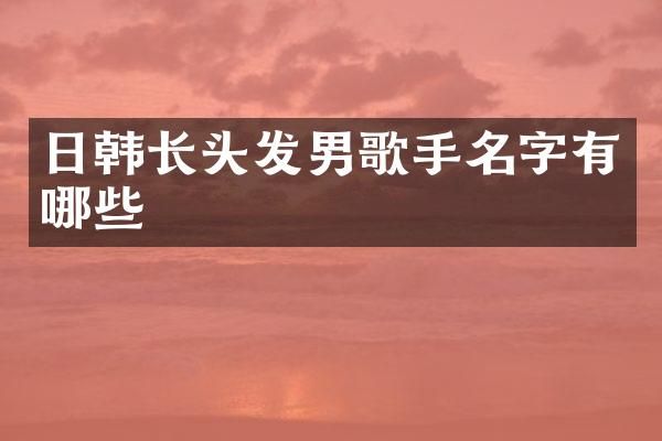 日韩长头发男歌手名字有哪些