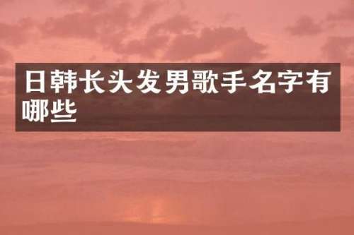 日韩长头发男歌手名字有哪些