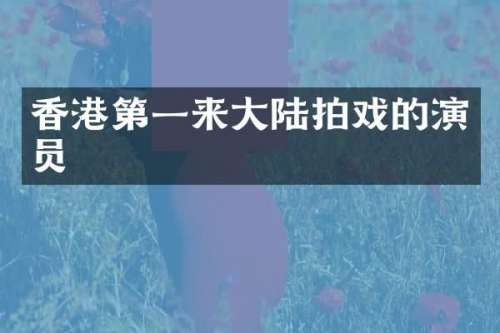 香港第一来大陆拍戏的演员