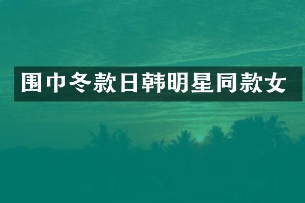 围巾冬款日韩明星同款女