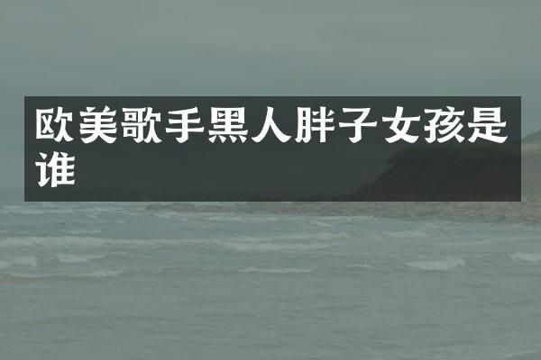 欧美歌手黑人胖子女孩是谁