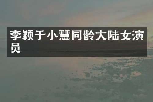 李颖于小慧同龄大陆女演员
