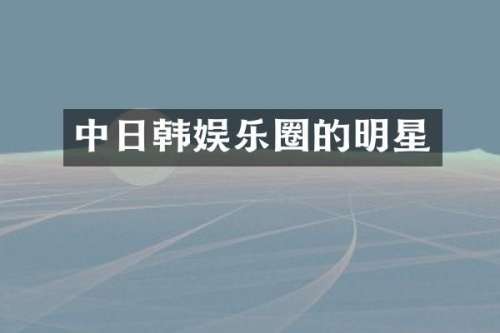 中日韩娱乐圈的明星