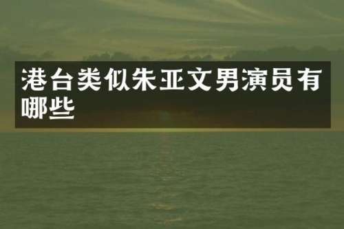 港台类似朱亚文男演员有哪些