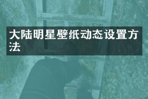 大陆明星壁纸动态设置方法