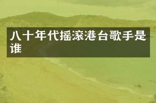 八十年代摇滚港台歌手是谁