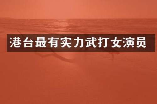 港台最有实力武打女演员